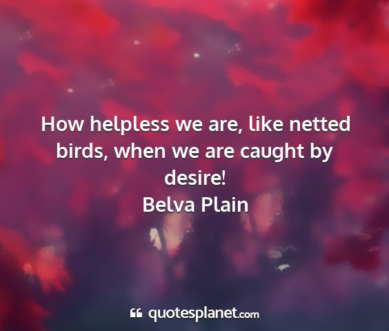 Belva plain - how helpless we are, like netted birds, when we...
