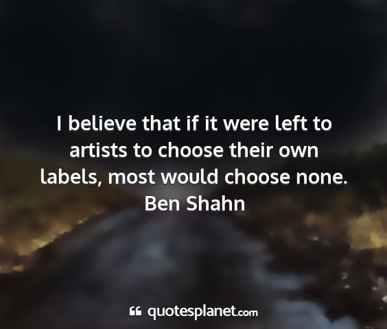 Ben shahn - i believe that if it were left to artists to...