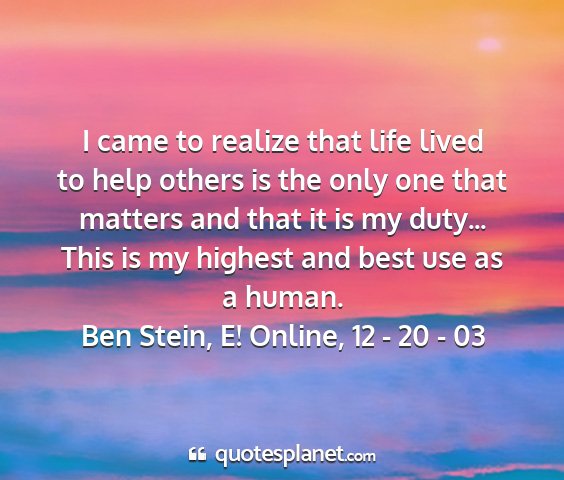 Ben stein, e! online, 12 - 20 - 03 - i came to realize that life lived to help others...