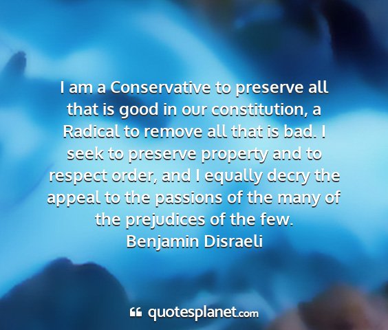 Benjamin disraeli - i am a conservative to preserve all that is good...