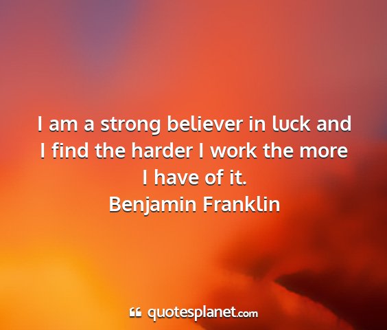 Benjamin franklin - i am a strong believer in luck and i find the...