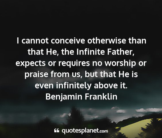 Benjamin franklin - i cannot conceive otherwise than that he, the...
