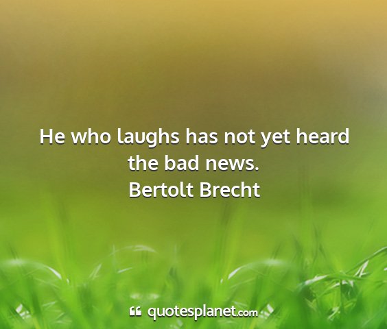 Bertolt brecht - he who laughs has not yet heard the bad news....