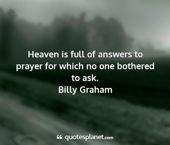 Billy graham - heaven is full of answers to prayer for which no...