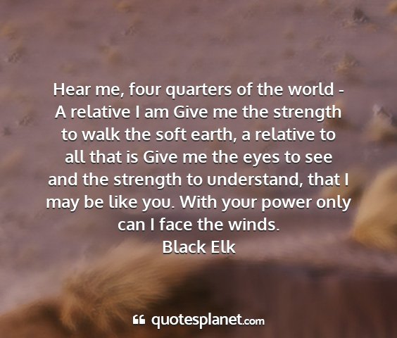 Black elk - hear me, four quarters of the world - a relative...
