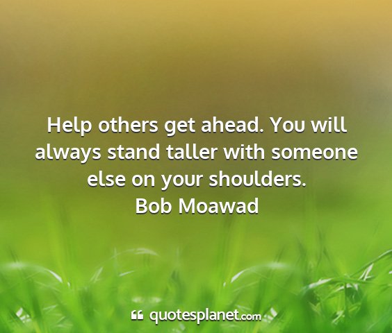 Bob moawad - help others get ahead. you will always stand...