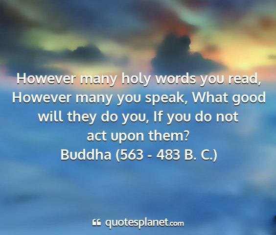 Buddha (563 - 483 b. c.) - however many holy words you read, however many...