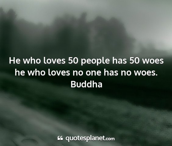 Buddha - he who loves 50 people has 50 woes he who loves...