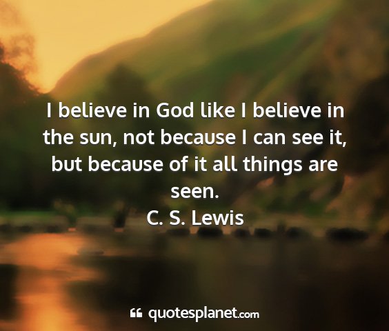 C. s. lewis - i believe in god like i believe in the sun, not...