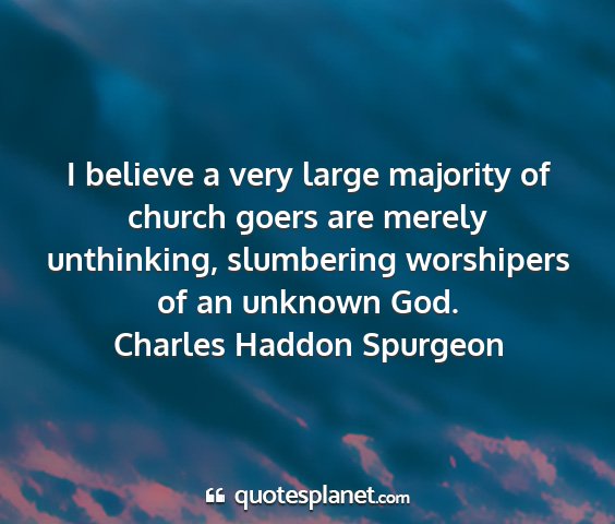 Charles haddon spurgeon - i believe a very large majority of church goers...