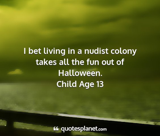 Child age 13 - i bet living in a nudist colony takes all the fun...
