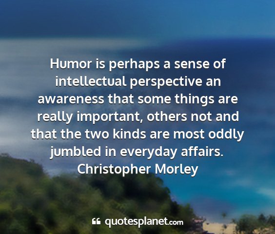 Christopher morley - humor is perhaps a sense of intellectual...