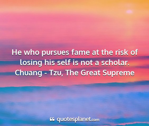 Chuang - tzu, the great supreme - he who pursues fame at the risk of losing his...