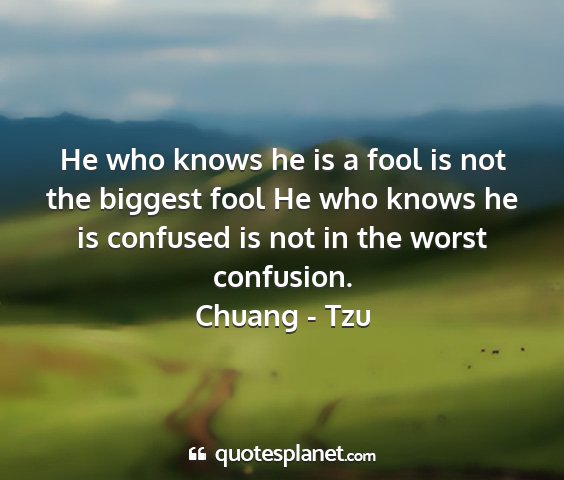 Chuang - tzu - he who knows he is a fool is not the biggest fool...