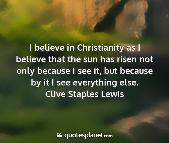 Clive staples lewis - i believe in christianity as i believe that the...