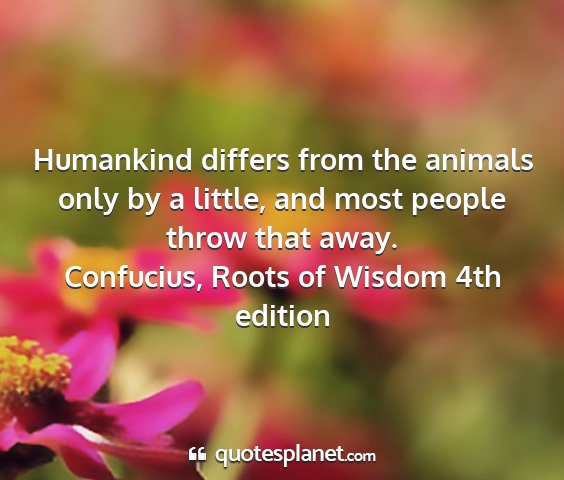 Confucius, roots of wisdom 4th edition - humankind differs from the animals only by a...