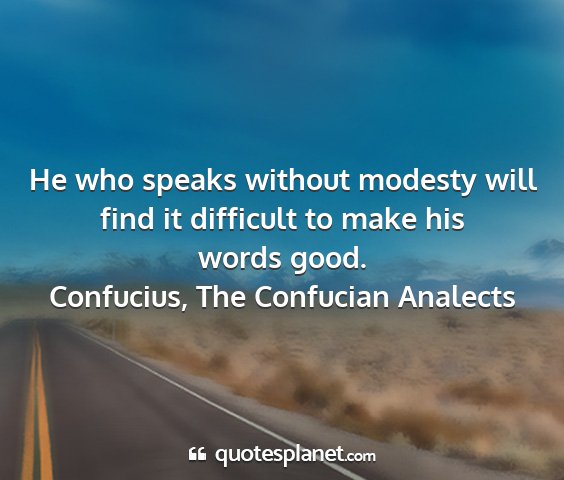 Confucius, the confucian analects - he who speaks without modesty will find it...