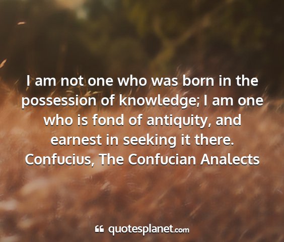 Confucius, the confucian analects - i am not one who was born in the possession of...