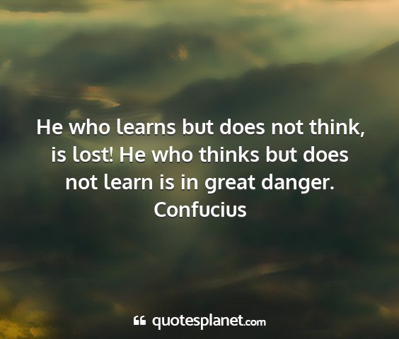 Confucius - he who learns but does not think, is lost! he who...