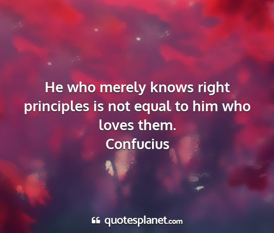 Confucius - he who merely knows right principles is not equal...