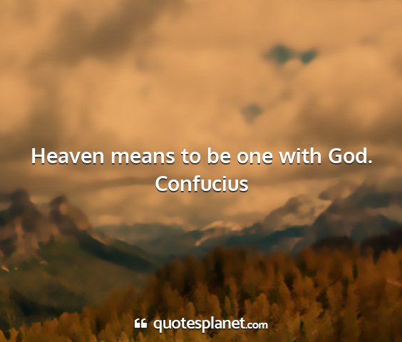 Confucius - heaven means to be one with god....