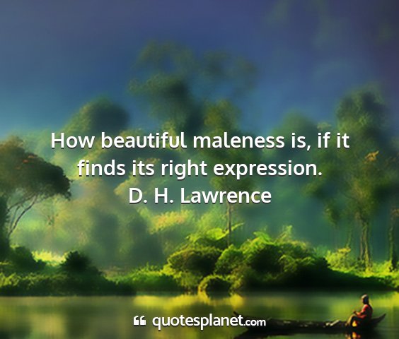 D. h. lawrence - how beautiful maleness is, if it finds its right...