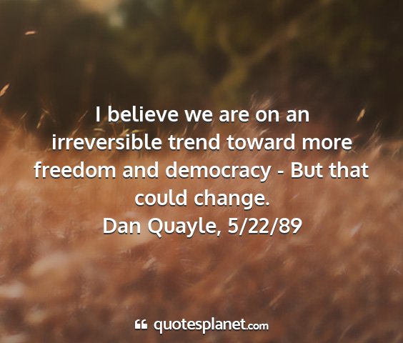 Dan quayle, 5/22/89 - i believe we are on an irreversible trend toward...