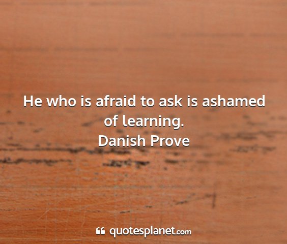Danish prove - he who is afraid to ask is ashamed of learning....
