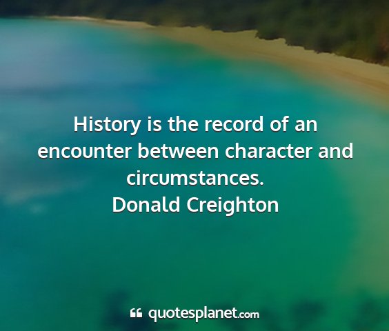 Donald creighton - history is the record of an encounter between...