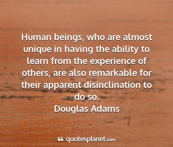 Douglas adams - human beings, who are almost unique in having the...