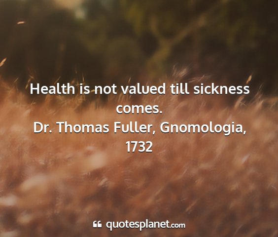 Dr. thomas fuller, gnomologia, 1732 - health is not valued till sickness comes....