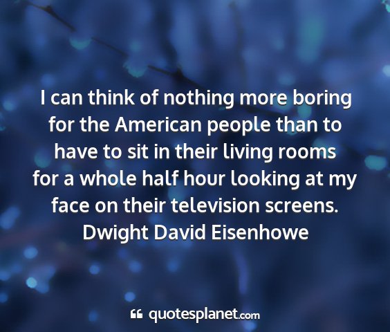 Dwight david eisenhowe - i can think of nothing more boring for the...