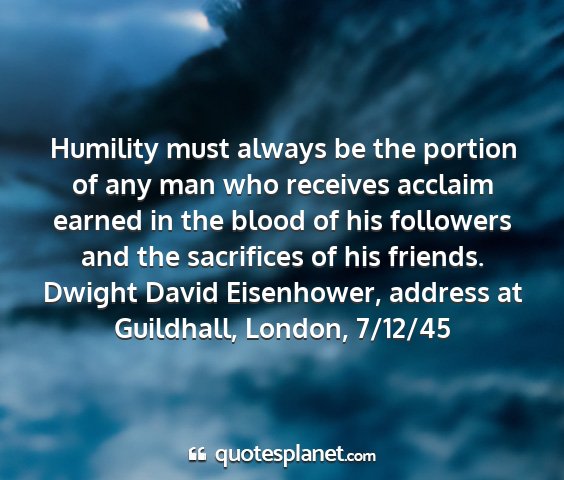 Dwight david eisenhower, address at guildhall, london, 7/12/45 - humility must always be the portion of any man...