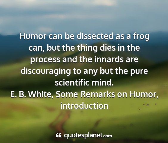 E. b. white, some remarks on humor, introduction - humor can be dissected as a frog can, but the...