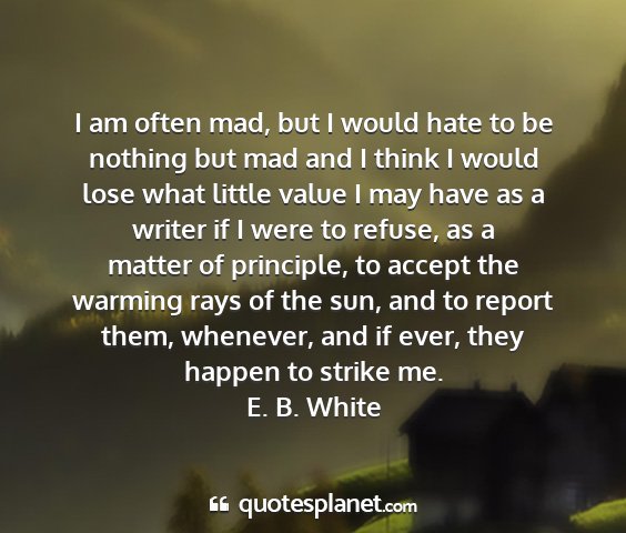 E. b. white - i am often mad, but i would hate to be nothing...