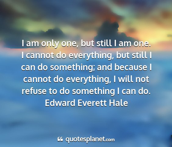 Edward everett hale - i am only one, but still i am one. i cannot do...