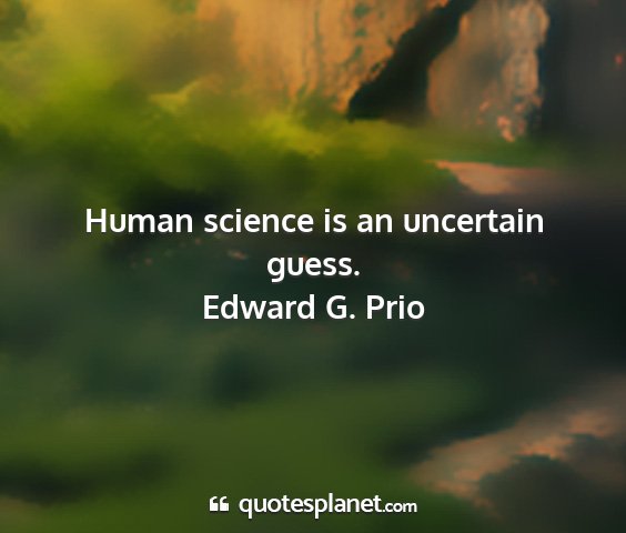 Edward g. prio - human science is an uncertain guess....