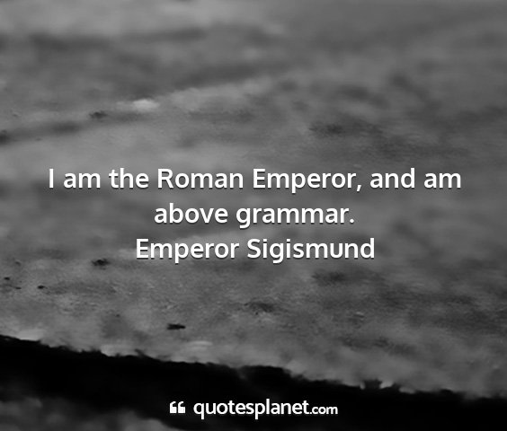 Emperor sigismund - i am the roman emperor, and am above grammar....