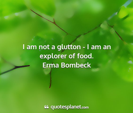 Erma bombeck - i am not a glutton - i am an explorer of food....