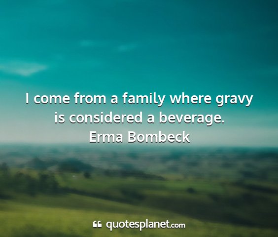 Erma bombeck - i come from a family where gravy is considered a...