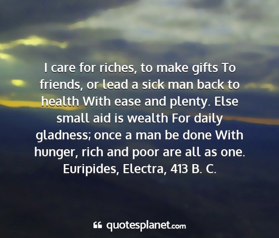 Euripides, electra, 413 b. c. - i care for riches, to make gifts to friends, or...