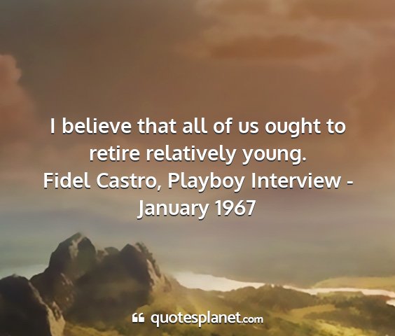 Fidel castro, playboy interview - january 1967 - i believe that all of us ought to retire...
