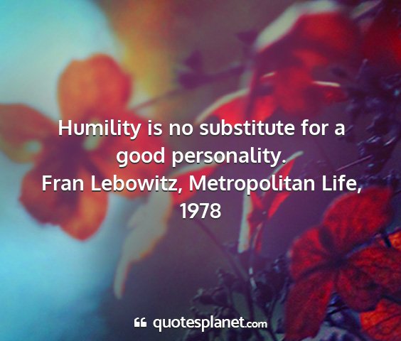 Fran lebowitz, metropolitan life, 1978 - humility is no substitute for a good personality....