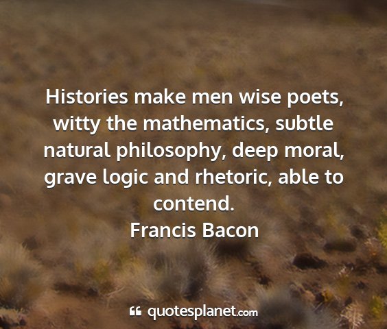 Francis bacon - histories make men wise poets, witty the...