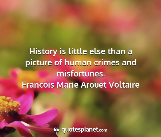 Francois marie arouet voltaire - history is little else than a picture of human...