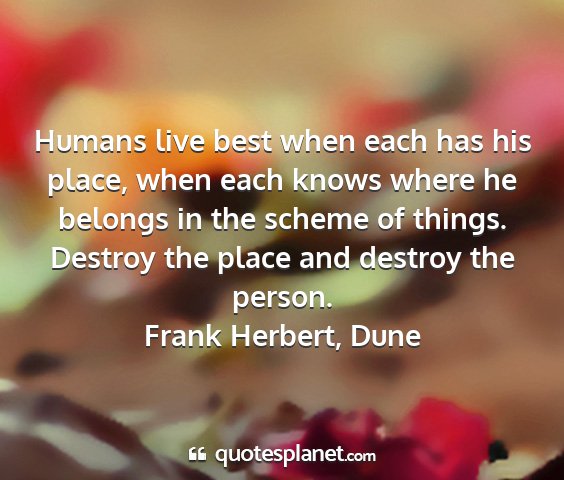 Frank herbert, dune - humans live best when each has his place, when...