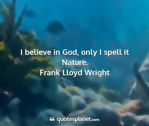 Frank lloyd wright - i believe in god, only i spell it nature....