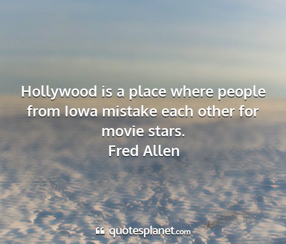 Fred allen - hollywood is a place where people from iowa...