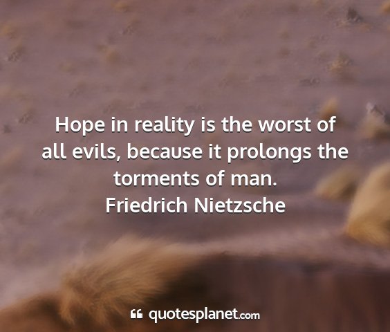 Friedrich nietzsche - hope in reality is the worst of all evils,...