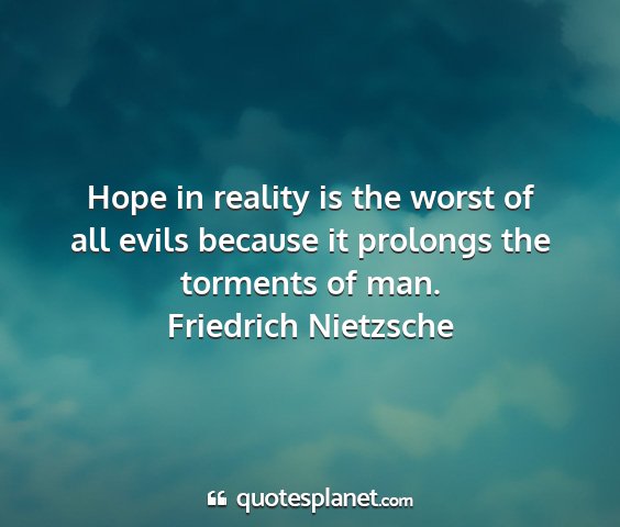 Friedrich nietzsche - hope in reality is the worst of all evils because...